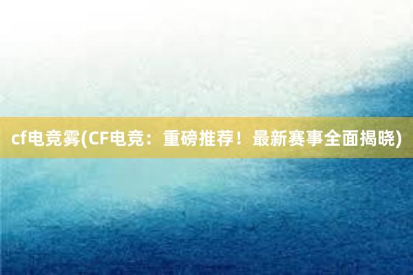 cf电竞雾(CF电竞：重磅推荐！最新赛事全面揭晓)