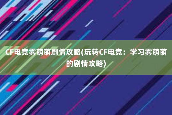 CF电竞雾萌萌剧情攻略(玩转CF电竞：学习雾萌萌的剧情攻略)