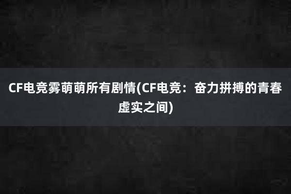 CF电竞雾萌萌所有剧情(CF电竞：奋力拼搏的青春虚实之间)