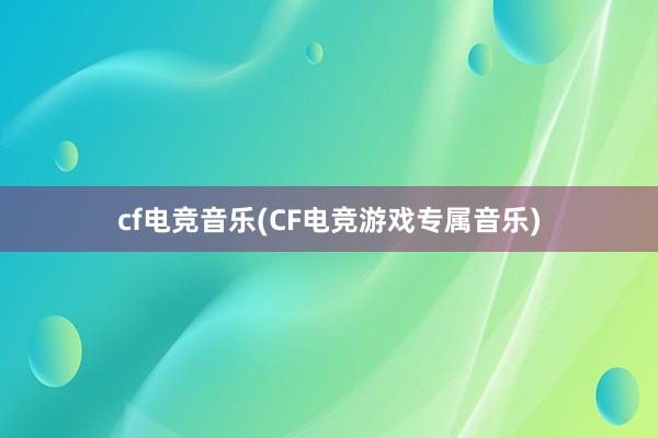 cf电竞音乐(CF电竞游戏专属音乐)