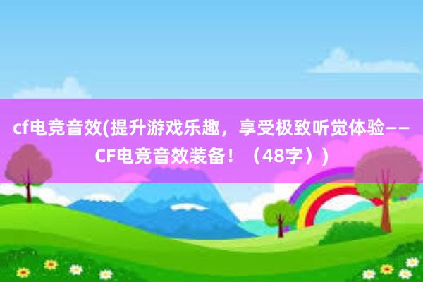 cf电竞音效(提升游戏乐趣，享受极致听觉体验——CF电竞音效装备！（48字）)