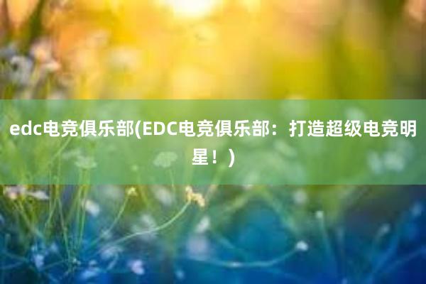 edc电竞俱乐部(EDC电竞俱乐部：打造超级电竞明星！)