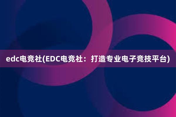 edc电竞社(EDC电竞社：打造专业电子竞技平台)