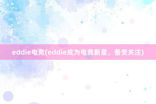 eddie电竞(eddie成为电竞新星，备受关注)