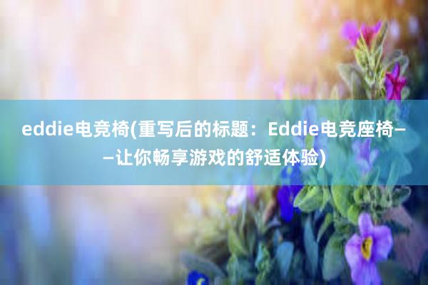 eddie电竞椅(重写后的标题：Eddie电竞座椅——让你畅享游戏的舒适体验)