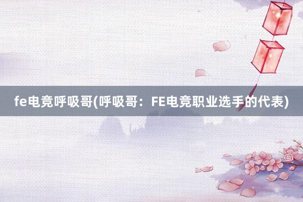 fe电竞呼吸哥(呼吸哥：FE电竞职业选手的代表)