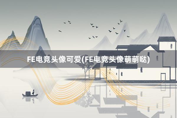 FE电竞头像可爱(FE电竞头像萌萌哒)