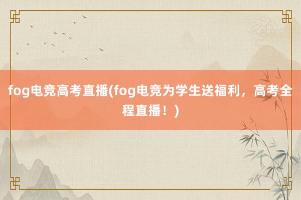 fog电竞高考直播(fog电竞为学生送福利，高考全程直播！)