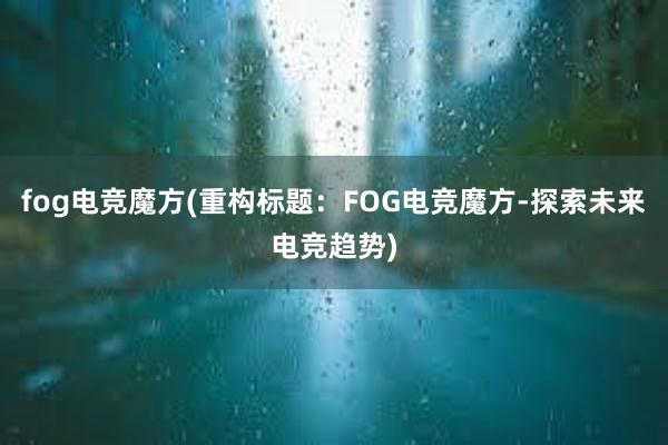 fog电竞魔方(重构标题：FOG电竞魔方-探索未来电竞趋势)