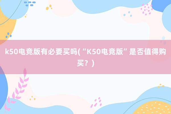 k50电竞版有必要买吗(“K50电竞版”是否值得购买？)