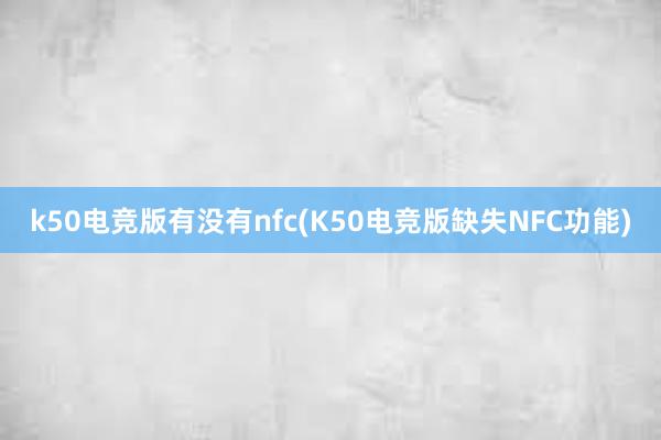 k50电竞版有没有nfc(K50电竞版缺失NFC功能)