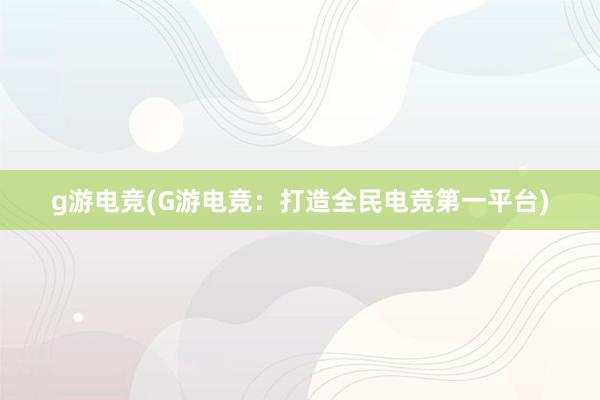 g游电竞(G游电竞：打造全民电竞第一平台)