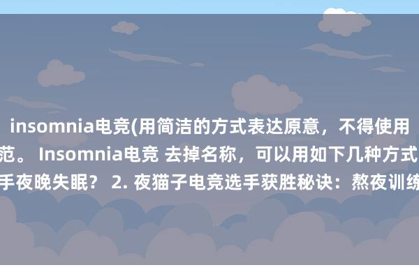 insomnia电竞(用简洁的方式表达原意，不得使用非常规语言，符合新闻规范。 Insomnia电竞 去掉名称，可以用如下几种方式重写标题：1. 电竞选手夜晚失眠？ 2. 夜猫子电竞选手获胜秘诀：熬夜训练？ 3. 电竞战区永不眠，insomnia成为选手必修课 4. 夜间比赛频繁，Insomnia不再是电竞选手的秘密问题)