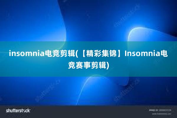 insomnia电竞剪辑(【精彩集锦】Insomnia电竞赛事剪辑)