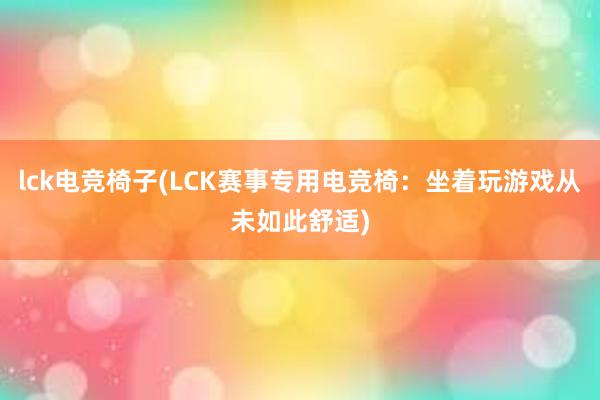 lck电竞椅子(LCK赛事专用电竞椅：坐着玩游戏从未如此舒适)