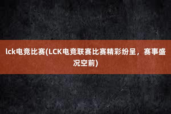 lck电竞比赛(LCK电竞联赛比赛精彩纷呈，赛事盛况空前)