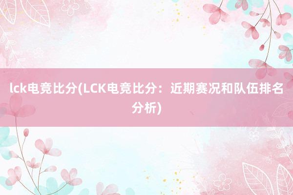 lck电竞比分(LCK电竞比分：近期赛况和队伍排名分析)