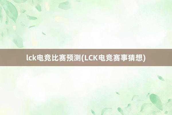 lck电竞比赛预测(LCK电竞赛事猜想)