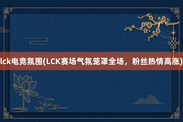 lck电竞氛围(LCK赛场气氛笼罩全场，粉丝热情高涨)