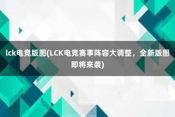 lck电竞版图(LCK电竞赛事阵容大调整，全新版图即将来袭)