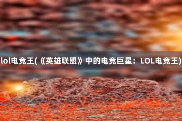 lol电竞王(《英雄联盟》中的电竞巨星：LOL电竞王)