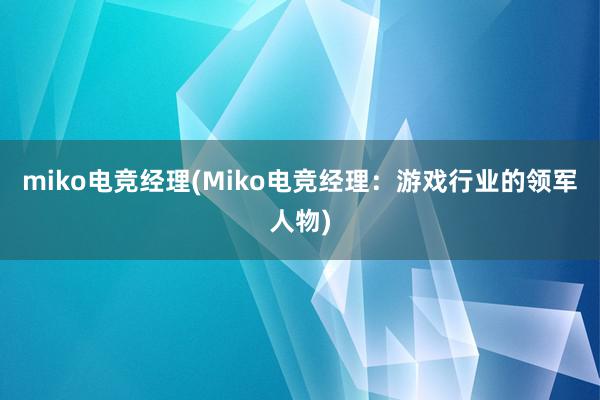 miko电竞经理(Miko电竞经理：游戏行业的领军人物)