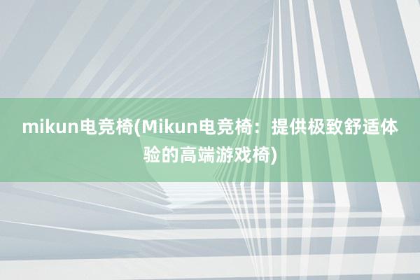 mikun电竞椅(Mikun电竞椅：提供极致舒适体验的高端游戏椅)