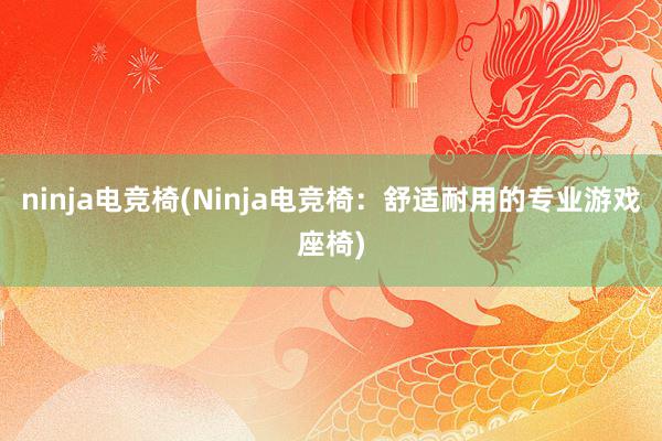 ninja电竞椅(Ninja电竞椅：舒适耐用的专业游戏座椅)