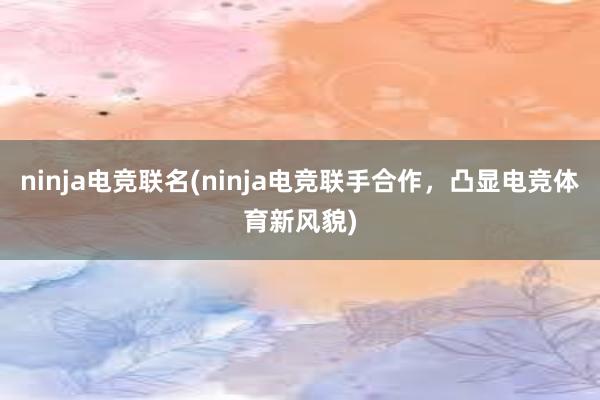 ninja电竞联名(ninja电竞联手合作，凸显电竞体育新风貌)