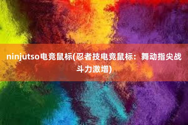 ninjutso电竞鼠标(忍者技电竞鼠标：舞动指尖战斗力激增)