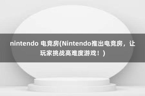 nintendo 电竞房(Nintendo推出电竞房，让玩家挑战高难度游戏！)