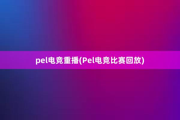 pel电竞重播(Pel电竞比赛回放)