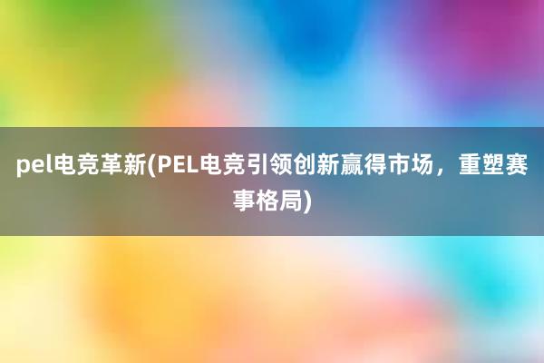 pel电竞革新(PEL电竞引领创新赢得市场，重塑赛事格局)