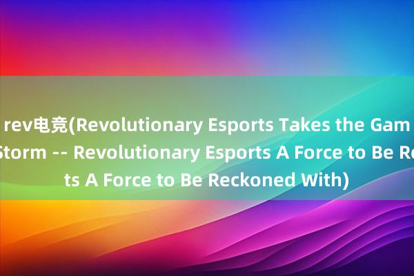 rev电竞(Revolutionary Esports Takes the Gaming World by Storm -- Revolutionary Esports A Force to Be R