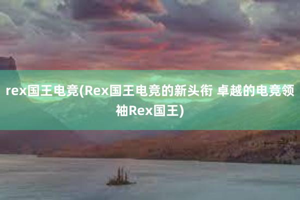 rex国王电竞(Rex国王电竞的新头衔 卓越的电竞领袖Rex国王)