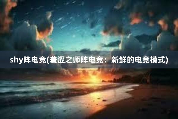 shy阵电竞(羞涩之师阵电竞：新鲜的电竞模式)