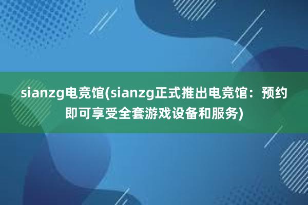 sianzg电竞馆(sianzg正式推出电竞馆：预约即可享受全套游戏设备和服务)