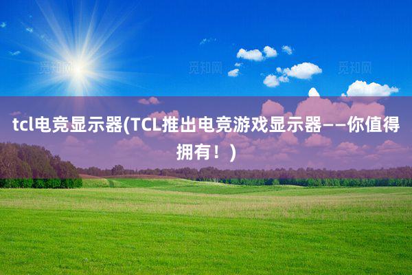 tcl电竞显示器(TCL推出电竞游戏显示器——你值得拥有！)