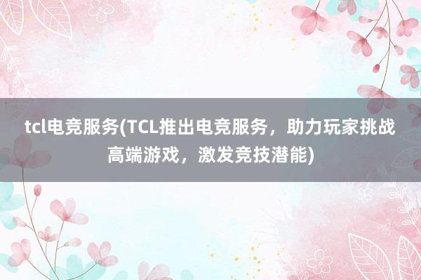 tcl电竞服务(TCL推出电竞服务，助力玩家挑战高端游戏，激发竞技潜能)