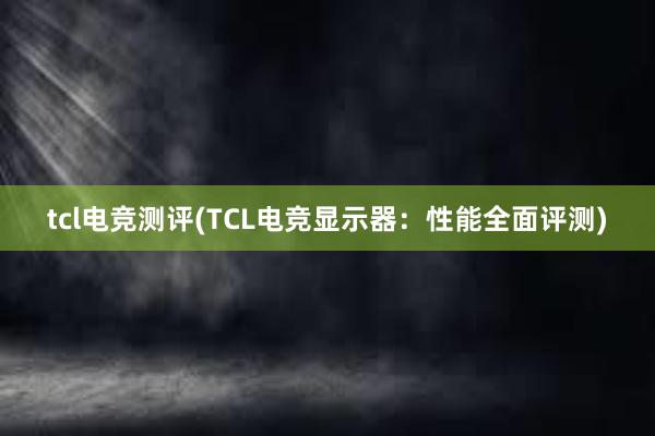 tcl电竞测评(TCL电竞显示器：性能全面评测)