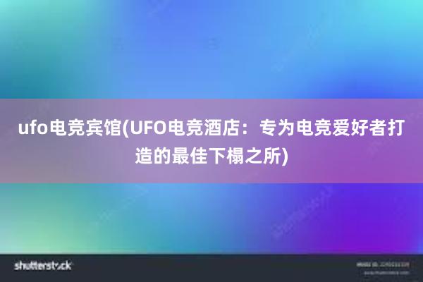 ufo电竞宾馆(UFO电竞酒店：专为电竞爱好者打造的最佳下榻之所)