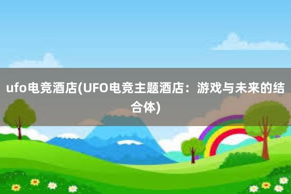 ufo电竞酒店(UFO电竞主题酒店：游戏与未来的结合体)