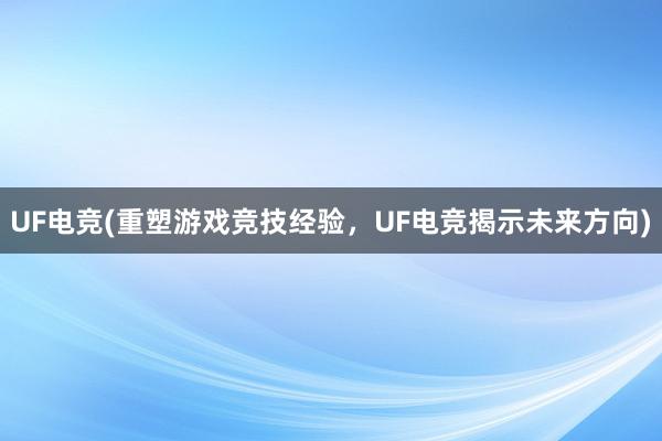 UF电竞(重塑游戏竞技经验，UF电竞揭示未来方向)