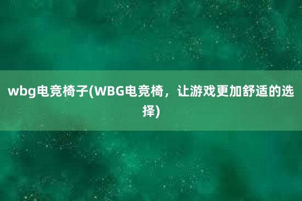 wbg电竞椅子(WBG电竞椅，让游戏更加舒适的选择)