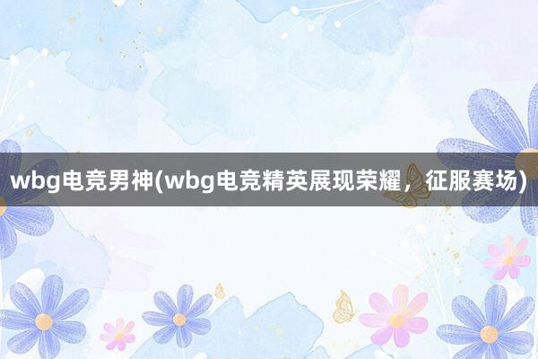 wbg电竞男神(wbg电竞精英展现荣耀，征服赛场)