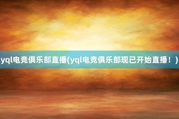 yql电竞俱乐部直播(yql电竞俱乐部现已开始直播！)