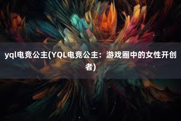 yql电竞公主(YQL电竞公主：游戏圈中的女性开创者)