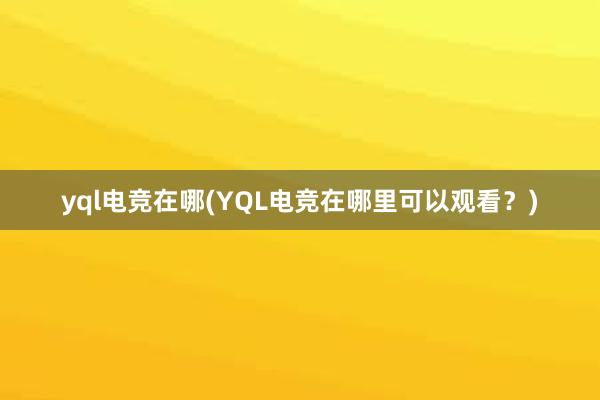 yql电竞在哪(YQL电竞在哪里可以观看？)