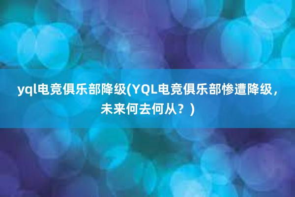 yql电竞俱乐部降级(YQL电竞俱乐部惨遭降级，未来何去何从？)