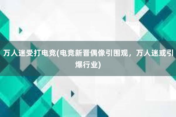 万人迷受打电竞(电竞新晋偶像引围观，万人迷或引爆行业)